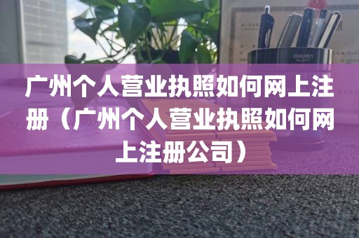 广州个人营业执照如何网上注册（广州个人营业执照如何网上注册公司）