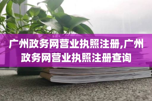 广州政务网营业执照注册,广州政务网营业执照注册查询