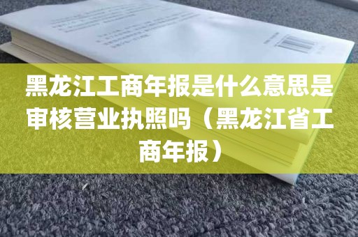 黑龙江工商年报是什么意思是审核营业执照吗（黑龙江省工商年报）
