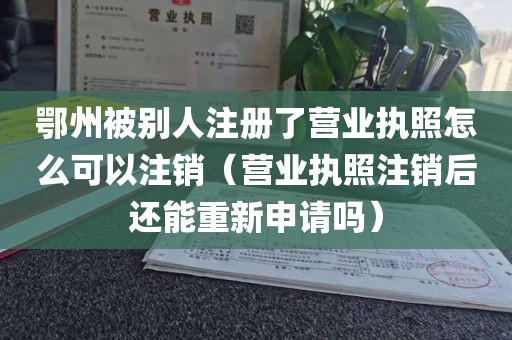 鄂州被别人注册了营业执照怎么可以注销（营业执照注销后还能重新申请吗）