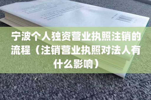 宁波个人独资营业执照注销的流程（注销营业执照对法人有什么影响）