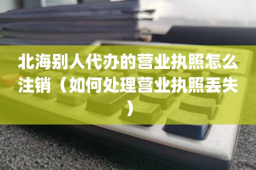 北海别人代办的营业执照怎么注销（如何处理营业执照丢失）