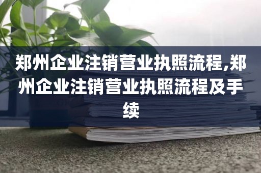 郑州企业注销营业执照流程,郑州企业注销营业执照流程及手续