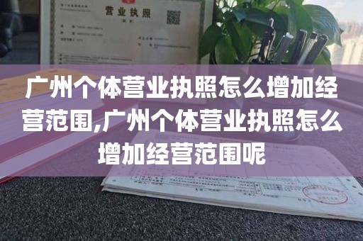 广州个体营业执照怎么增加经营范围,广州个体营业执照怎么增加经营范围呢