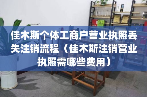 佳木斯个体工商户营业执照丢失注销流程（佳木斯注销营业执照需哪些费用）