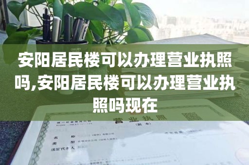 安阳居民楼可以办理营业执照吗,安阳居民楼可以办理营业执照吗现在